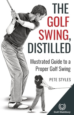 The Golf Swing, Distilled: Illustrated Guide to a Proper Golf Swing by Styles, Pete