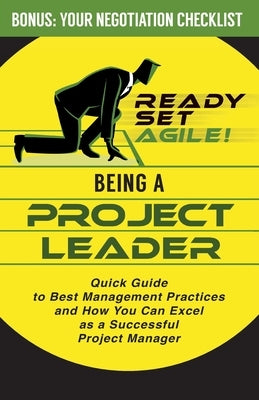 Being a Project Leader: Quick Guide to Best Management Practices and How You Can Excel as a Successful Project Manager by Ready Set Agile