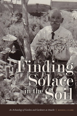 Finding Solace in the Soil: An Archaeology of Gardens and Gardeners at Amache Paperback University Press of Colorado