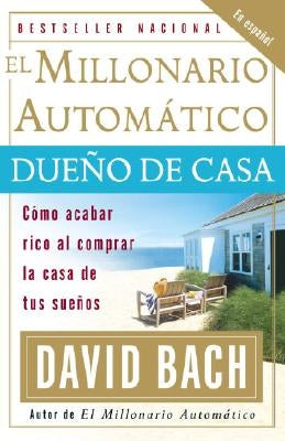 El Millonario Automático Dueño de Casa: Cómo Acabar Rico Al Comprar La Casa de Tus Sueños by Bach, David