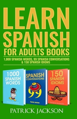 Learn Spanish For Adults Books: 1,000 Spanish Words, 99 Spanish Conversations & 150 Spanish Idioms by Jackson, Patrick