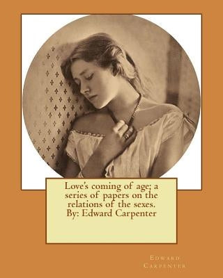 Love's coming of age; a series of papers on the relations of the sexes. By: Edward Carpenter Paperback Createspace Independent Publishing Platform