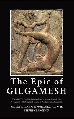 The Epic of Gilgamesh: Two Texts: An Old Babylonian Version of the Gilgamesh Epic-A Fragment of the Gilgamesh Legend in Old-Babylonian Cuneif by Clay, Albert T.