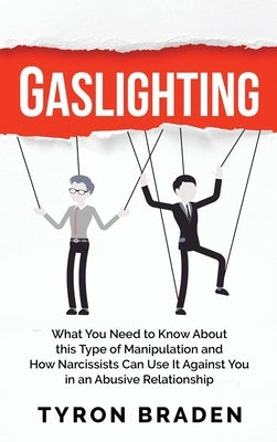 Gaslighting: What You Need to Know About this Type of Manipulation and How Narcissists Can Use It Against You in an Abusive Relatio by Braden, Tyron