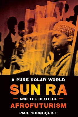 A Pure Solar World: Sun Ra and the Birth of Afrofuturism by Youngquist, Paul