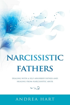 Narcissistic Fathers: Dealing with a Self-Absorbed Father and Healing from Narcissistic Abuse by Hart, Andrea