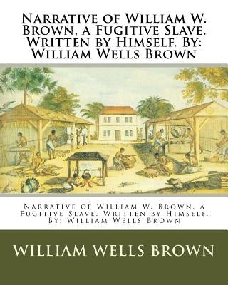 Narrative of William W. Brown, a Fugitive Slave. Written by Himself. By: William Wells Brown Paperback Createspace Independent Publishing Platform