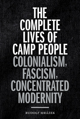 The Complete Lives of Camp People: Colonialism, Fascism, Concentrated Modernity by Mrázek, Rudolf