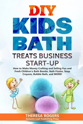 DIY Kids Bath Treats Business Start-up: How to Make Money Crafting and Selling Fun and Fresh Children's Bath Bombs, Bath Fizzies, Soap Crayons, Bubble by Rogers, Theresa