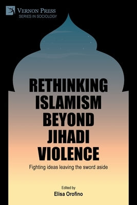 Rethinking Islamism beyond jihadi violence: Fighting ideas leaving the sword aside Paperback Vernon Press