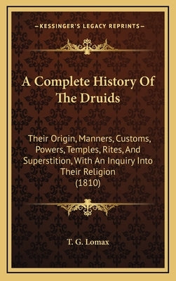 A Complete History Of The Druids: Their Origin, Manners, Customs, Powers, Temples, Rites, And Superstition, With An Inquiry Into Their Religion (1810) by T. G. Lomax