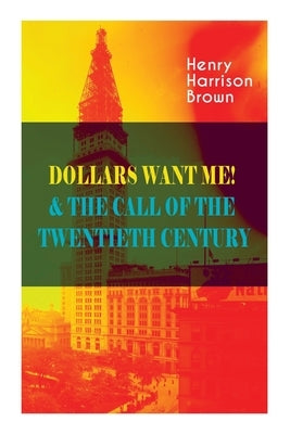 Dollars Want Me! & the Call of the Twentieth Century: Defeat the Material Desires and Burdens - Feel the Power of Positive Assertions in Your Personal by Brown, Henry Harrison