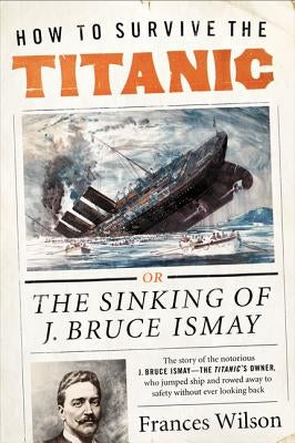 How to Survive the Titanic: The Sinking of J. Bruce Ismay by Wilson, Frances