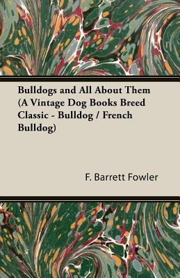 Bulldogs and All about Them (a Vintage Dog Books Breed Classic - Bulldog / French Bulldog) by Barrett Fowler, F.