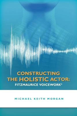 Constructing the Holistic Actor: Fitzmaurice Voicework Paperback Createspace Independent Publishing Platform