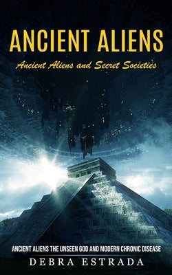 Ancient Aliens: Ancient Aliens and Secret Societies (Ancient Aliens the Unseen God and Modern Chronic Disease) by Estrada, Debra