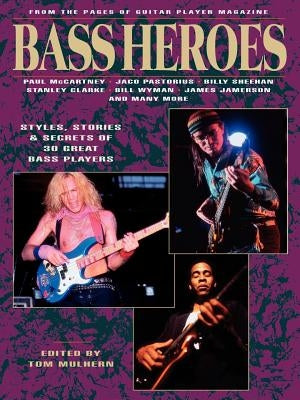 Bass Heroes: Styles, Stories and Secrets of 30 Great Bass Players: From the Pages of Guitar Player Magazine by Mulhern, Tom