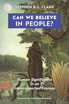 Can We Believe in People?: Human Significance in an Interconnected Cosmos by Clark, Stephen R. L.