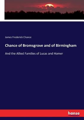 Chance of Bromsgrove and of Birmingham: And the Allied Families of Lucas and Homer by Chance, James Frederick