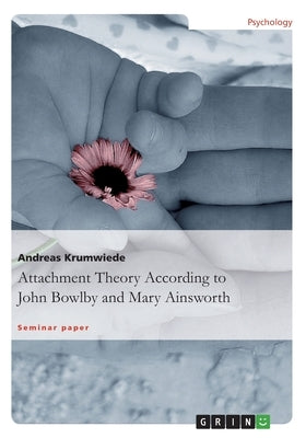 Attachment Theory According to John Bowlby and Mary Ainsworth by Krumwiede, Andreas
