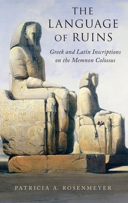 The Language of Ruins: Greek and Latin Inscriptions on the Memnon Colossus by Rosenmeyer, Patricia A.