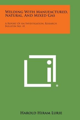Welding with Manufactured, Natural, and Mixed Gas: A Report of an Investigation, Research Bulletin No. 41 Paperback Literary Licensing, LLC