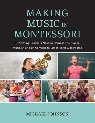 Making Music in Montessori: Everything Teachers Need to Harness Their Inner Musician and Bring Music to Life in Their Classrooms Paperback Rowman & Littlefield Publishers