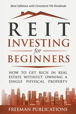 REIT Investing for Beginners: How to Get Rich in Real Estate Without Owning A Single Physical Property + Beat Inflation with Consistent 9% Dividends by Publications, Freeman