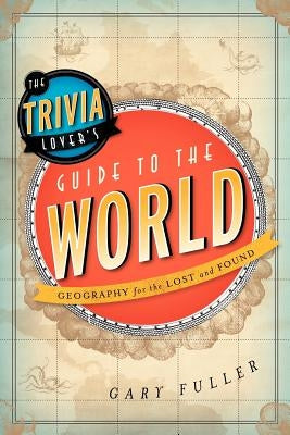 The Trivia Lover's Guide to the World: Geography for the Lost and Found by Fuller, Gary