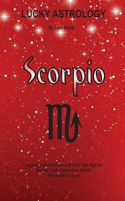 Lucky Astrology - Scorpio: Tapping into the Powers of Your Sun Sign for Greater Luck, Happiness, Health, Abundance & Love by Sharp, Lani