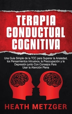 Terapia Conductual Cognitiva: Una Guía Simple de la TCC para Superar la Ansiedad, los Pensamientos Intrusivos, la Preocupación y la Depresión junto by Metzger, Heath