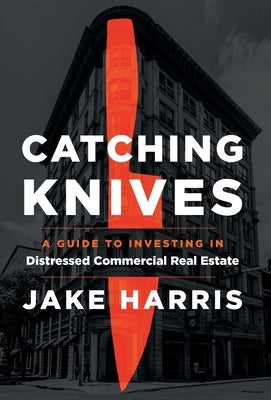 Catching Knives: A Guide to Investing in Distressed Commercial Real Estate by Harris, Jake