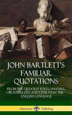 John Bartlett's Familiar Quotations: From the Greatest Poets, Writers, Playwrights and Literati in the English Language (Hardcover) by Bartlett, John