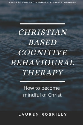 Christian based Cognitive Behavioural Therapy & how to become Mindful of Christ Paperback Independently Published
