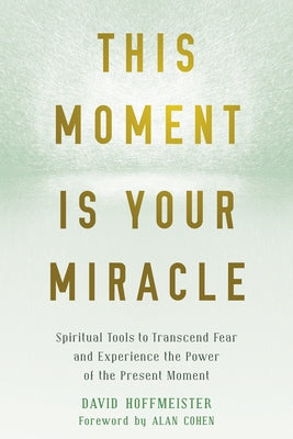 This Moment Is Your Miracle: Spiritual Tools to Transcend Fear and Experience the Power of the Present Moment by Hoffmeister, David