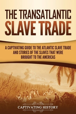 The Transatlantic Slave Trade: A Captivating Guide to the Atlantic Slave Trade and Stories of the Slaves That Were Brought to the Americas Paperback Captivating History