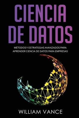 Ciencia de Datos: Métodos y estrategias avanzados para aprender ciencia de datos para empresas by Vance, William