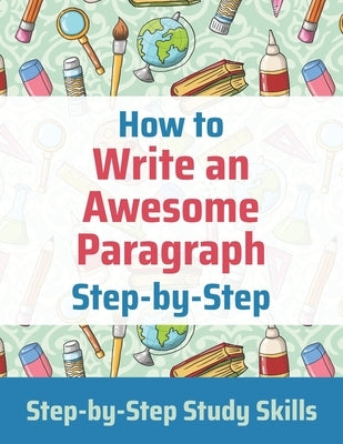 How to Write an Awesome Paragraph Step-by-Step: Step-by-Step Study Skills Independently Published