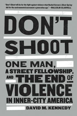 Don't Shoot: One Man, a Street Fellowship, and the End of Violence in Inner-City America by Kennedy, David M.