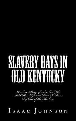 Slavery Days in Old Kentucky: A True Story of a Father Who Sold His Wife and Four Children. By One of the Children by Johnson, Isaac