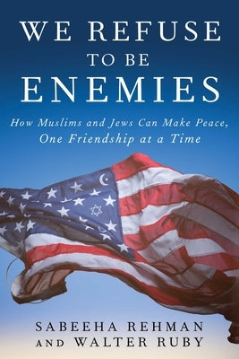 We Refuse to Be Enemies: How Muslims and Jews Can Make Peace, One Friendship at a Time by Rehman, Sabeeha