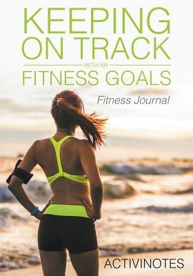 Keeping On Track With My Fitness Goals - Fitness Journal by Activinotes