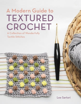 A Modern Guide to Textured Crochet: A Collection of Wonderfully Tactile Stitches by Sartori, Lee