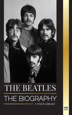 The Beatles: The Biography of an English rock band from Liverpool, their iconic years 1963 and 1964, and catastrophic breakup by Library, United