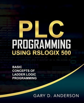 PLC Programming Using RSLogix 500: Basic Concepts of Ladder Logic Programming Paperback Gary Anderson Techwriting