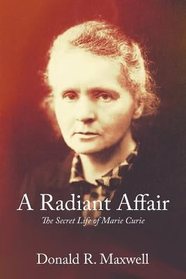 A Radiant Affair: The Secret Life of Marie Curie by Maxwell, Donald R.