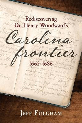 Rediscovering Dr. Henry Woodward's Carolina Frontier 1665-1686 Paperback Createspace Independent Publishing Platform