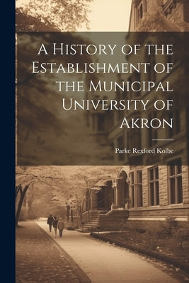 A History of the Establishment of the Municipal University of Akron Paperback Legare Street Press