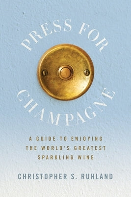 Press for Champagne: A Guide To Enjoying The World's Greatest Sparkling Wine Paperback Christopher Ruhland
