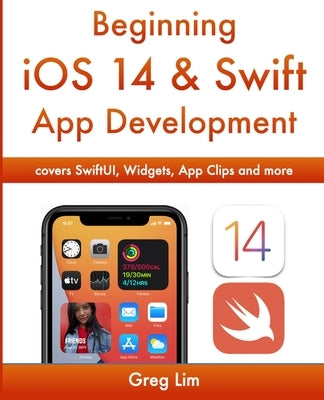 Beginning iOS 14 & Swift App Development: Develop iOS Apps with Xcode 12, Swift 5, SwiftUI, MLKit, ARKit and more by Lim, Greg
